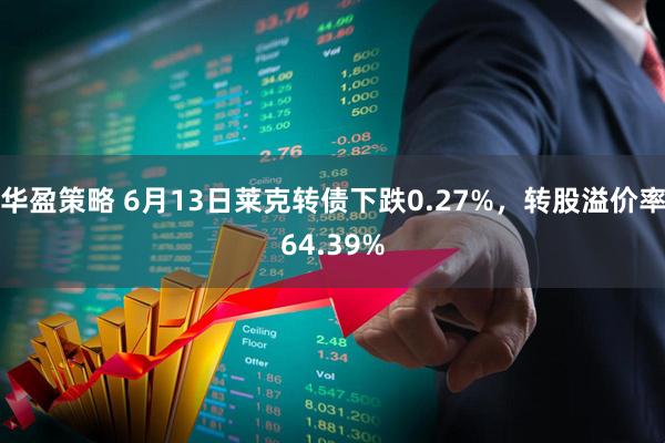 华盈策略 6月13日莱克转债下跌0.27%，转股溢价率64.39%