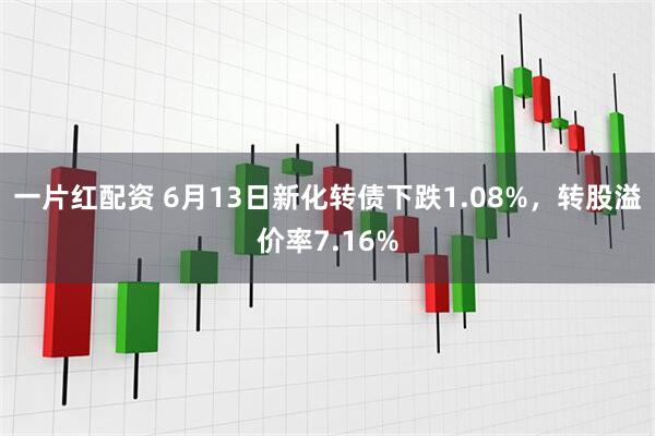 一片红配资 6月13日新化转债下跌1.08%，转股溢价率7.16%