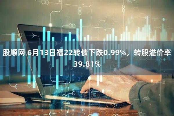 股顺网 6月13日福22转债下跌0.99%，转股溢价率39.81%