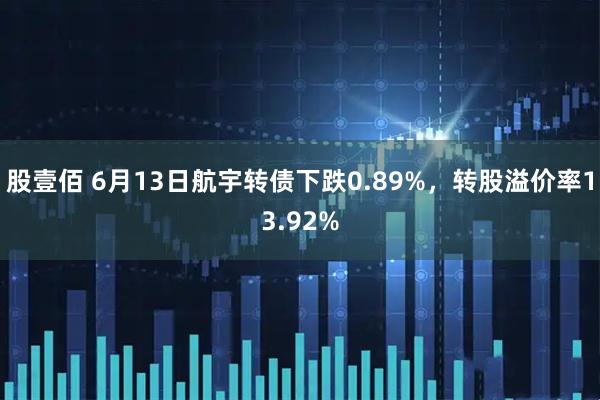 股壹佰 6月13日航宇转债下跌0.89%，转股溢价率13.92%
