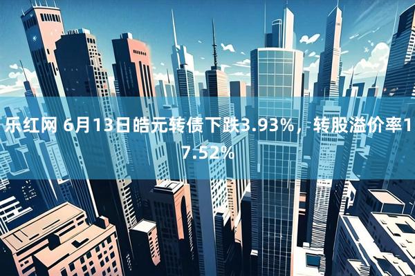 乐红网 6月13日皓元转债下跌3.93%，转股溢价率17.52%