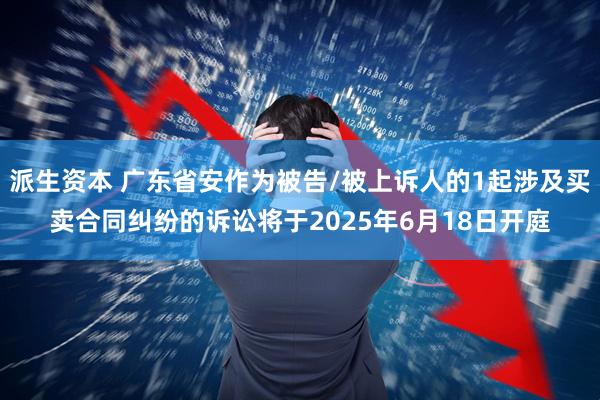 派生资本 广东省安作为被告/被上诉人的1起涉及买卖合同纠纷的诉讼将于2025年6月18日开庭