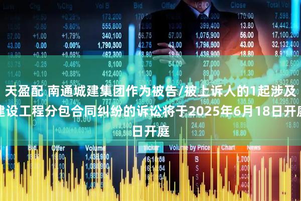 天盈配 南通城建集团作为被告/被上诉人的1起涉及建设工程分包合同纠纷的诉讼将于2025年6月18日开庭