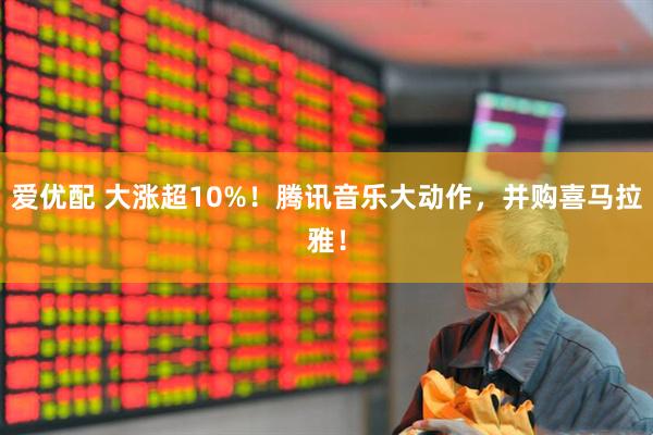爱优配 大涨超10%！腾讯音乐大动作，并购喜马拉雅！