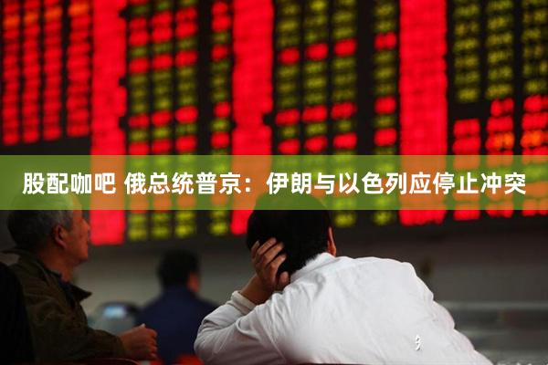 股配咖吧 俄总统普京：伊朗与以色列应停止冲突