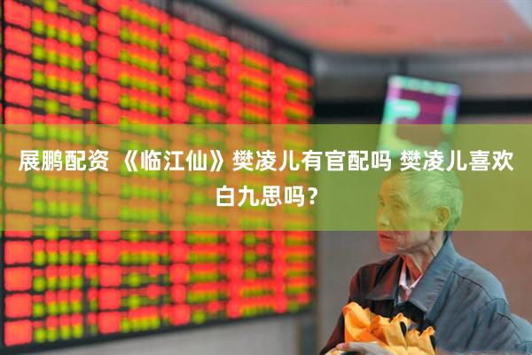 展鹏配资 《临江仙》樊凌儿有官配吗 樊凌儿喜欢白九思吗？