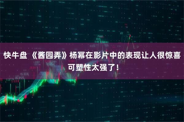 快牛盘 《酱园弄》杨幂在影片中的表现让人很惊喜 可塑性太强了！