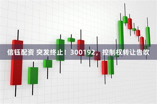 信钰配资 突发终止！300192，控制权转让告吹
