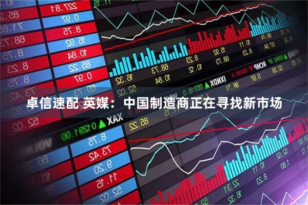 卓信速配 英媒：中国制造商正在寻找新市场