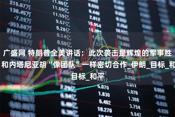 广盛网 特朗普全美讲话：此次袭击是辉煌的军事胜利 和内塔尼亚胡“像团队”一样密切合作_伊朗_目标_和平