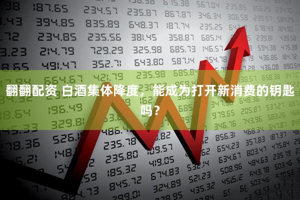 翻翻配资 白酒集体降度，能成为打开新消费的钥匙吗？