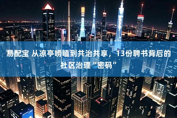 易配宝 从凉亭唠嗑到共治共享，13份聘书背后的社区治理“密码”