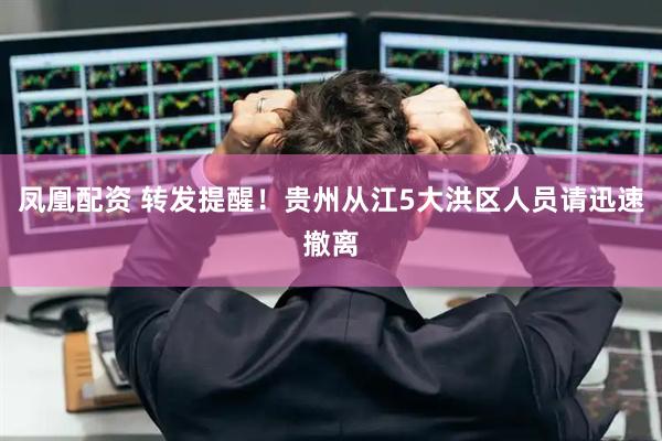 凤凰配资 转发提醒！贵州从江5大洪区人员请迅速撤离