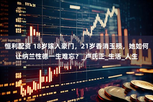 恒利配资 18岁嫁入豪门，21岁香消玉殒，她如何让纳兰性德一生难忘？_卢氏正_生活_人生