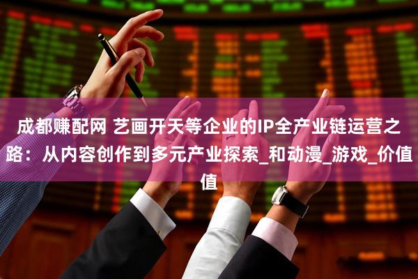 成都赚配网 艺画开天等企业的IP全产业链运营之路：从内容创作到多元产业探索_和动漫_游戏_价值