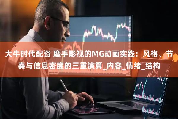 大牛时代配资 魔手影视的MG动画实践：风格、节奏与信息密度的三重演算_内容_情绪_结构