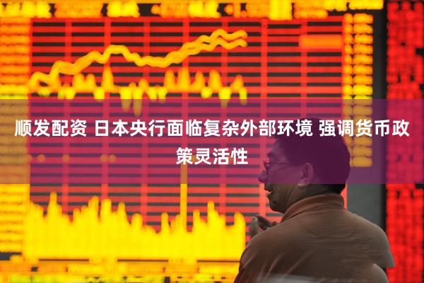 顺发配资 日本央行面临复杂外部环境 强调货币政策灵活性