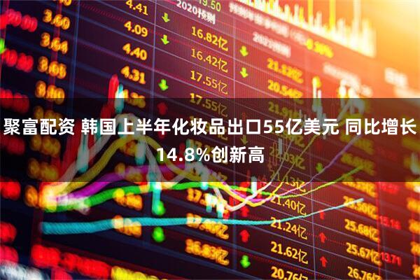 聚富配资 韩国上半年化妆品出口55亿美元 同比增长14.8%创新高