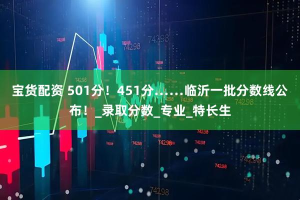 宝货配资 501分！451分……临沂一批分数线公布！_录取分数_专业_特长生