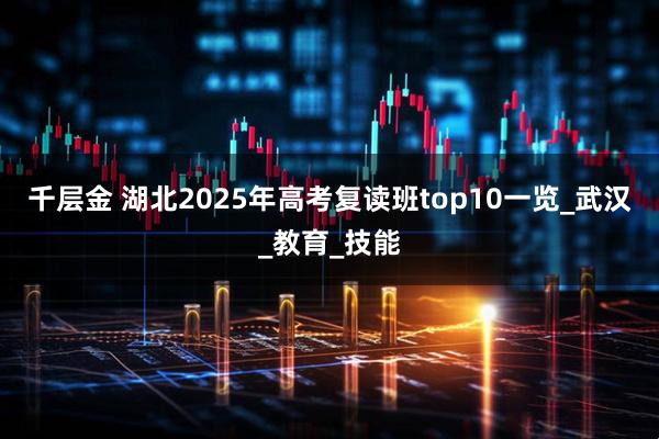千层金 湖北2025年高考复读班top10一览_武汉_教育_技能