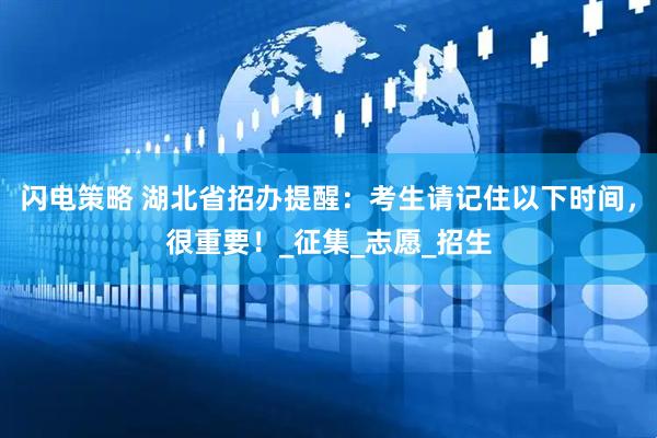 闪电策略 湖北省招办提醒：考生请记住以下时间，很重要！_征集_志愿_招生