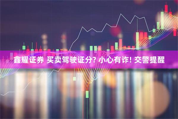 鑫耀证券 买卖驾驶证分? 小心有诈! 交警提醒