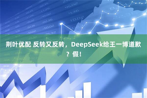 荆叶优配 反转又反转，DeepSeek给王一博道歉？假！