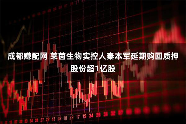 成都赚配网 莱茵生物实控人秦本军延期购回质押股份超1亿股