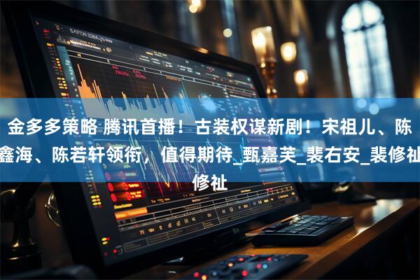 金多多策略 腾讯首播！古装权谋新剧！宋祖儿、陈鑫海、陈若轩领衔，值得期待_甄嘉芙_裴右安_裴修祉