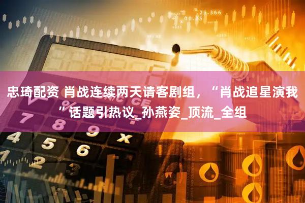 忠琦配资 肖战连续两天请客剧组，“肖战追星演我”话题引热议_孙燕姿_顶流_全组