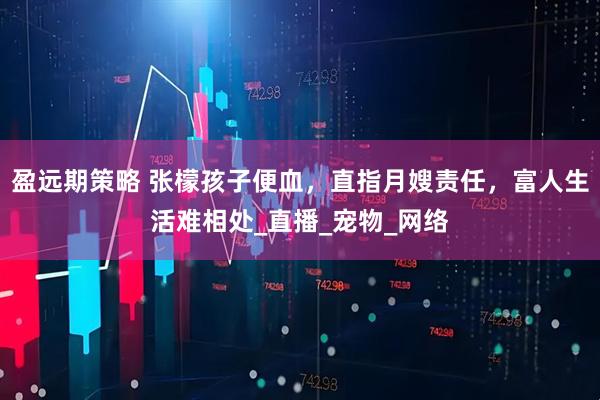 盈远期策略 张檬孩子便血，直指月嫂责任，富人生活难相处_直播_宠物_网络