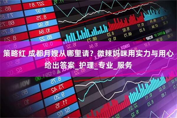 策略红 成都月嫂从哪里请？微辣妈咪用实力与用心给出答案_护理_专业_服务