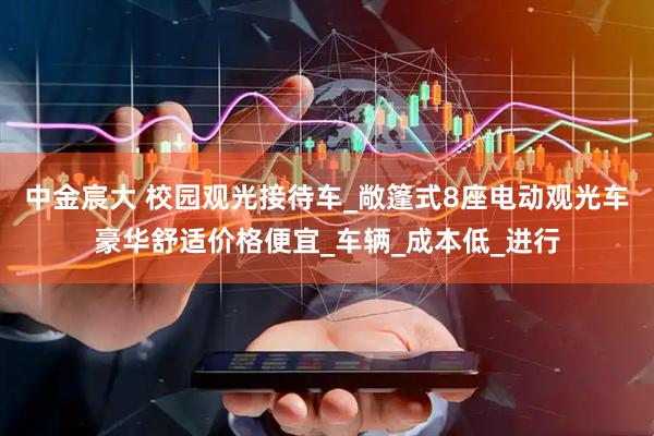 中金宸大 校园观光接待车_敞篷式8座电动观光车豪华舒适价格便宜_车辆_成本低_进行