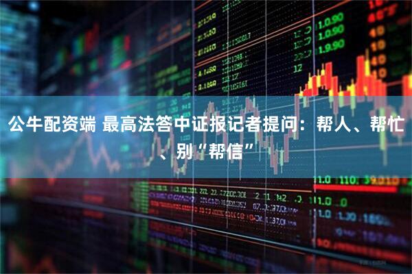公牛配资端 最高法答中证报记者提问：帮人、帮忙、别“帮信”