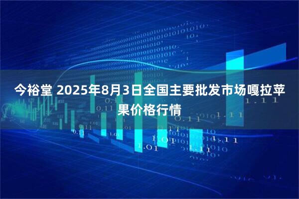 今裕堂 2025年8月3日全国主要批发市场嘎拉苹果价格行情