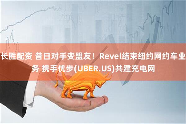 长胜配资 昔日对手变盟友！Revel结束纽约网约车业务 携手优步(UBER.US)共建充电网