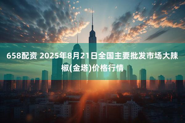 658配资 2025年8月21日全国主要批发市场大辣椒(金塔)价格行情