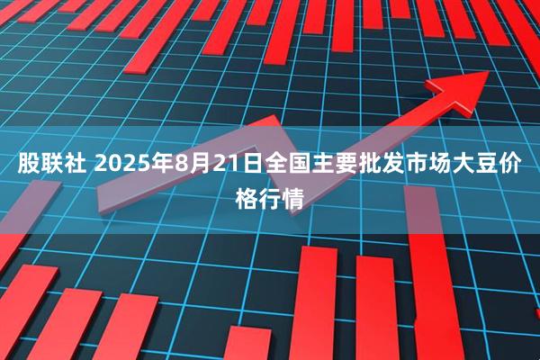 股联社 2025年8月21日全国主要批发市场大豆价格行情