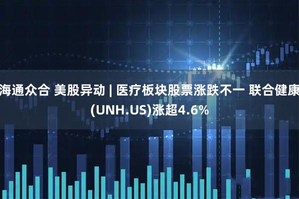 海通众合 美股异动 | 医疗板块股票涨跌不一 联合健康(UNH.US)涨超4.6%
