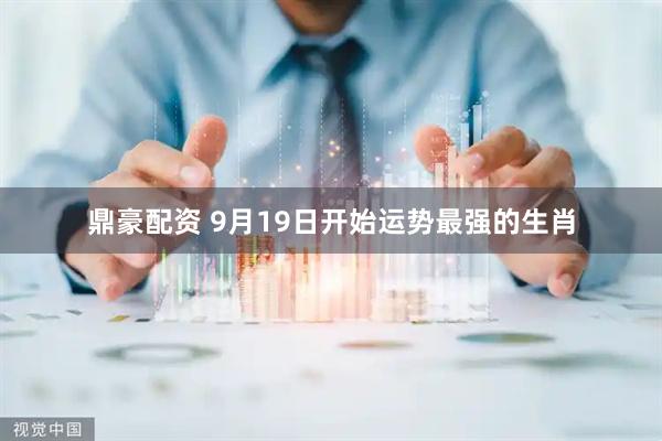 鼎豪配资 9月19日开始运势最强的生肖