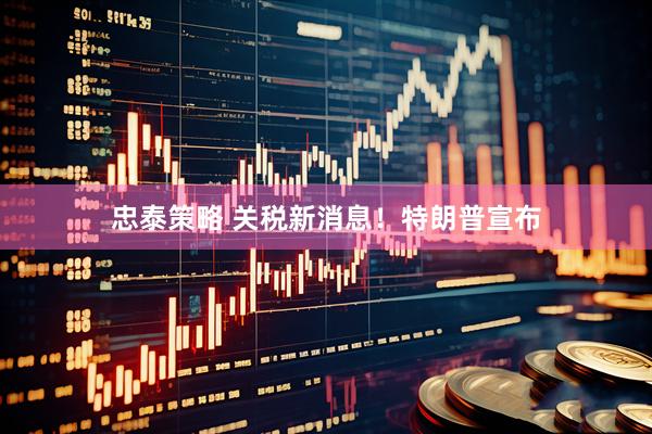 忠泰策略 关税新消息！特朗普宣布