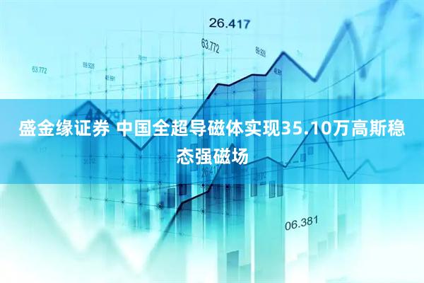 盛金缘证券 中国全超导磁体实现35.10万高斯稳态强磁场