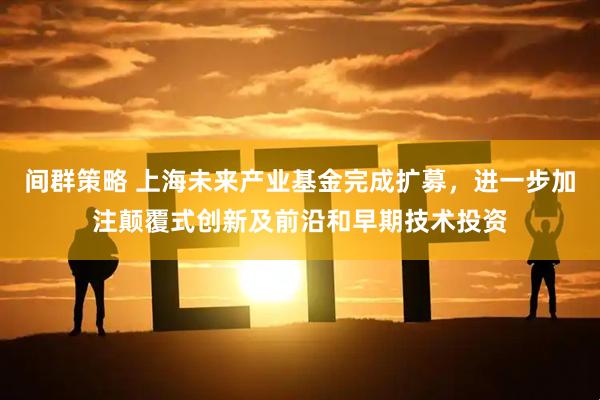 间群策略 上海未来产业基金完成扩募，进一步加注颠覆式创新及前沿和早期技术投资