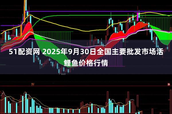 51配资网 2025年9月30日全国主要批发市场活鲤鱼价格行情