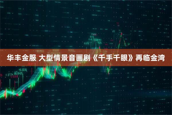 华丰金服 大型情景音画剧《千手千眼》再临金湾