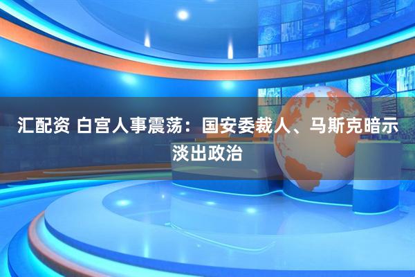 汇配资 白宫人事震荡：国安委裁人、马斯克暗示淡出政治