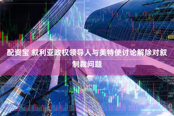 配资宝 叙利亚政权领导人与美特使讨论解除对叙制裁问题