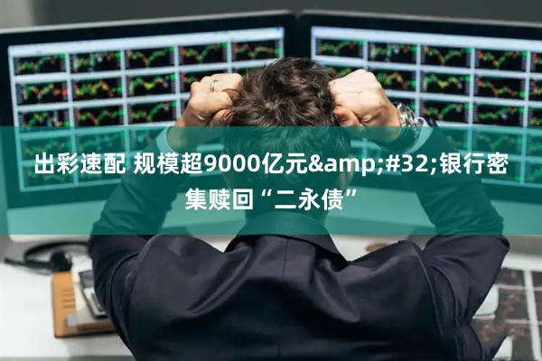 出彩速配 规模超9000亿元 银行密集赎回“二永债”