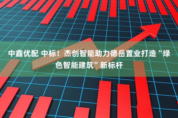 中鑫优配 中标！杰创智能助力德岳置业打造“绿色智能建筑”新标杆