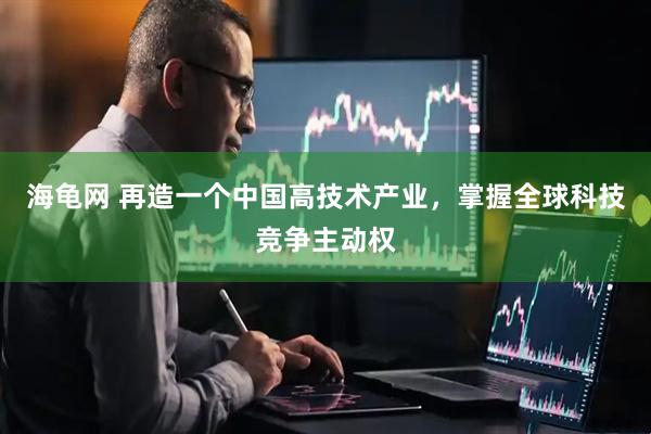 海龟网 再造一个中国高技术产业，掌握全球科技竞争主动权